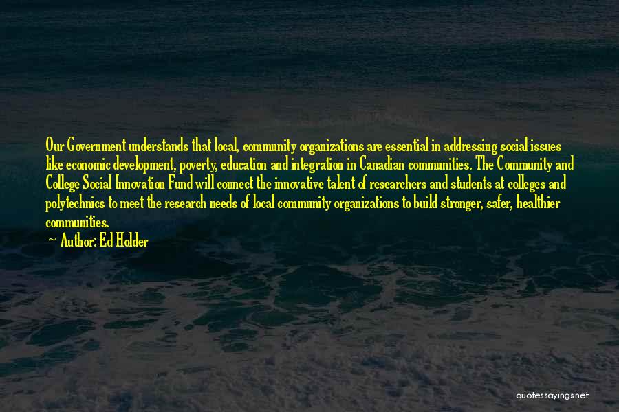 Ed Holder Quotes: Our Government Understands That Local, Community Organizations Are Essential In Addressing Social Issues Like Economic Development, Poverty, Education And Integration