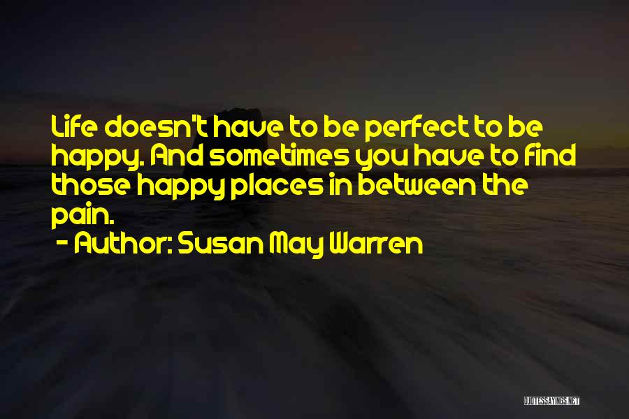 Susan May Warren Quotes: Life Doesn't Have To Be Perfect To Be Happy. And Sometimes You Have To Find Those Happy Places In Between