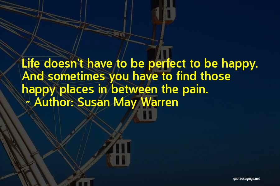 Susan May Warren Quotes: Life Doesn't Have To Be Perfect To Be Happy. And Sometimes You Have To Find Those Happy Places In Between