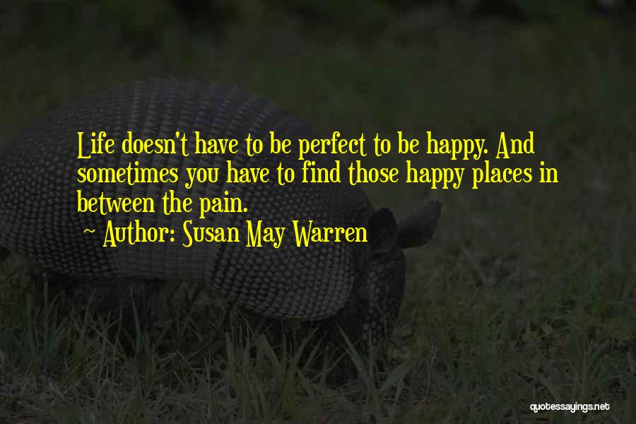 Susan May Warren Quotes: Life Doesn't Have To Be Perfect To Be Happy. And Sometimes You Have To Find Those Happy Places In Between