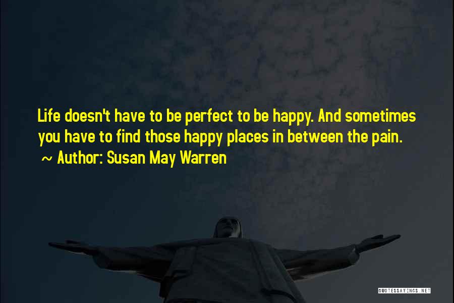 Susan May Warren Quotes: Life Doesn't Have To Be Perfect To Be Happy. And Sometimes You Have To Find Those Happy Places In Between