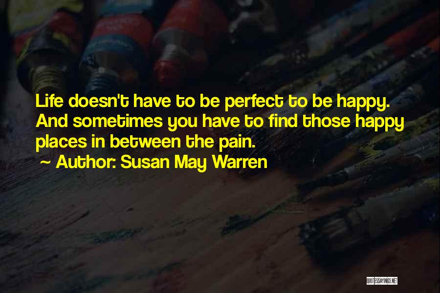 Susan May Warren Quotes: Life Doesn't Have To Be Perfect To Be Happy. And Sometimes You Have To Find Those Happy Places In Between