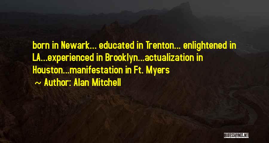 Alan Mitchell Quotes: Born In Newark... Educated In Trenton... Enlightened In La...experienced In Brooklyn...actualization In Houston...manifestation In Ft. Myers