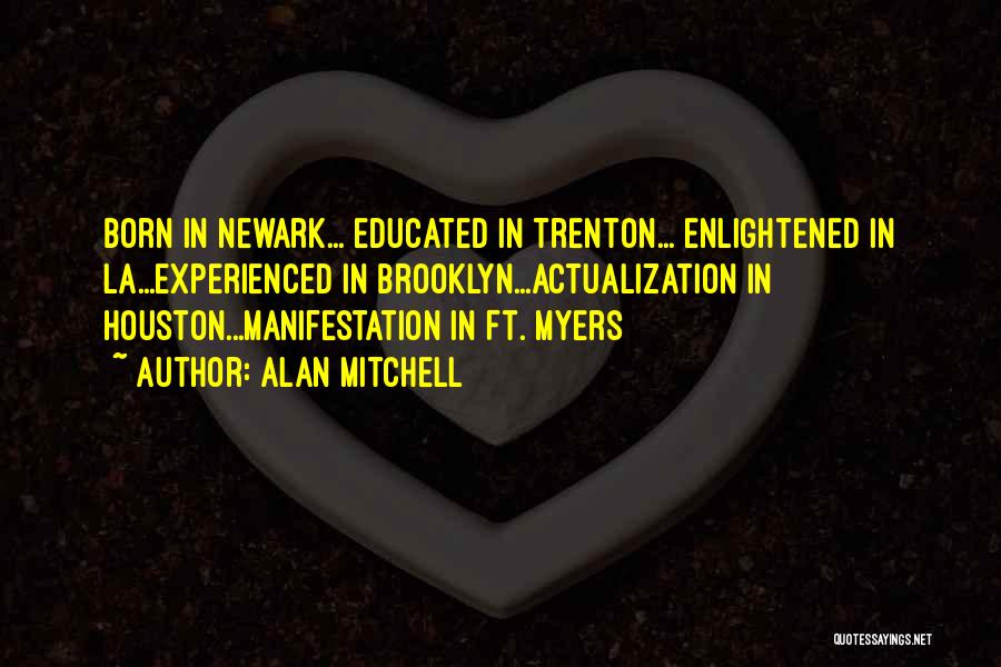 Alan Mitchell Quotes: Born In Newark... Educated In Trenton... Enlightened In La...experienced In Brooklyn...actualization In Houston...manifestation In Ft. Myers