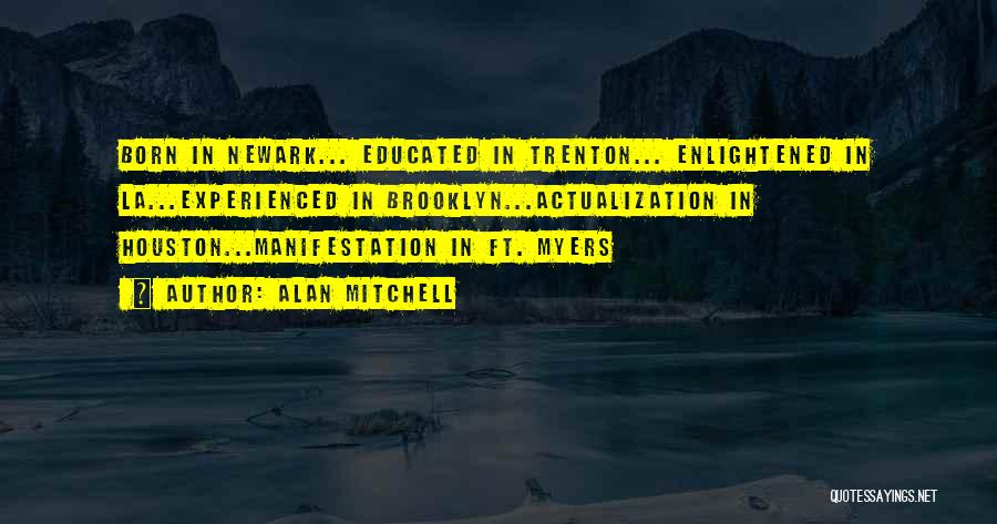 Alan Mitchell Quotes: Born In Newark... Educated In Trenton... Enlightened In La...experienced In Brooklyn...actualization In Houston...manifestation In Ft. Myers