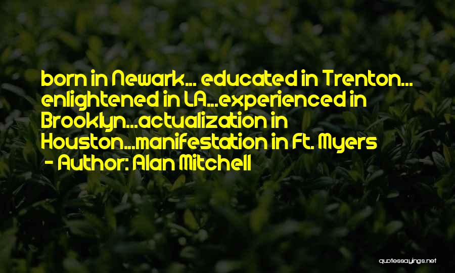 Alan Mitchell Quotes: Born In Newark... Educated In Trenton... Enlightened In La...experienced In Brooklyn...actualization In Houston...manifestation In Ft. Myers