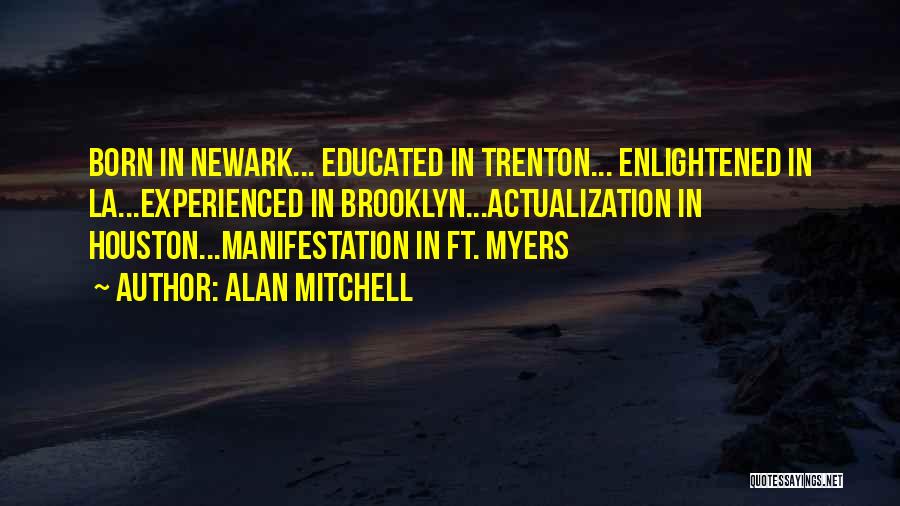 Alan Mitchell Quotes: Born In Newark... Educated In Trenton... Enlightened In La...experienced In Brooklyn...actualization In Houston...manifestation In Ft. Myers