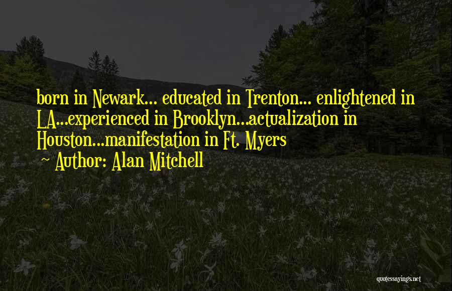 Alan Mitchell Quotes: Born In Newark... Educated In Trenton... Enlightened In La...experienced In Brooklyn...actualization In Houston...manifestation In Ft. Myers