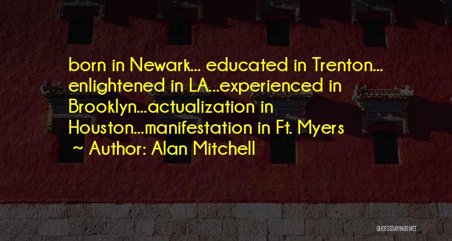 Alan Mitchell Quotes: Born In Newark... Educated In Trenton... Enlightened In La...experienced In Brooklyn...actualization In Houston...manifestation In Ft. Myers