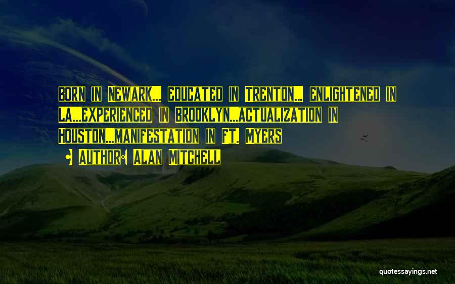 Alan Mitchell Quotes: Born In Newark... Educated In Trenton... Enlightened In La...experienced In Brooklyn...actualization In Houston...manifestation In Ft. Myers