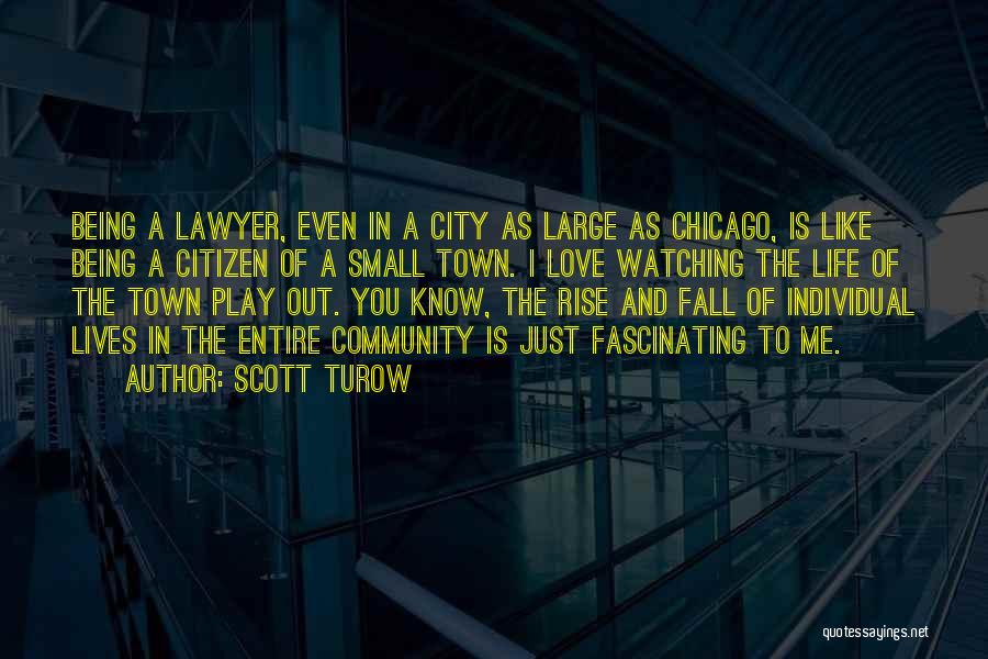 Scott Turow Quotes: Being A Lawyer, Even In A City As Large As Chicago, Is Like Being A Citizen Of A Small Town.