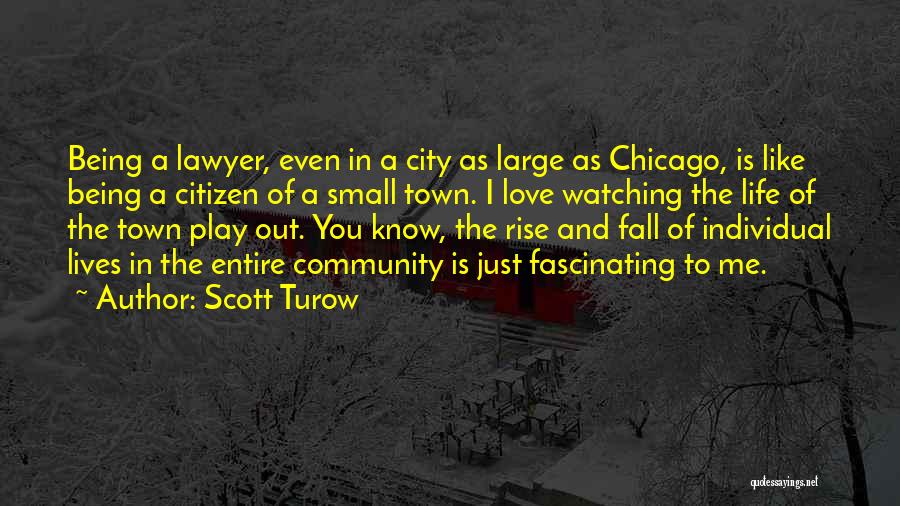 Scott Turow Quotes: Being A Lawyer, Even In A City As Large As Chicago, Is Like Being A Citizen Of A Small Town.