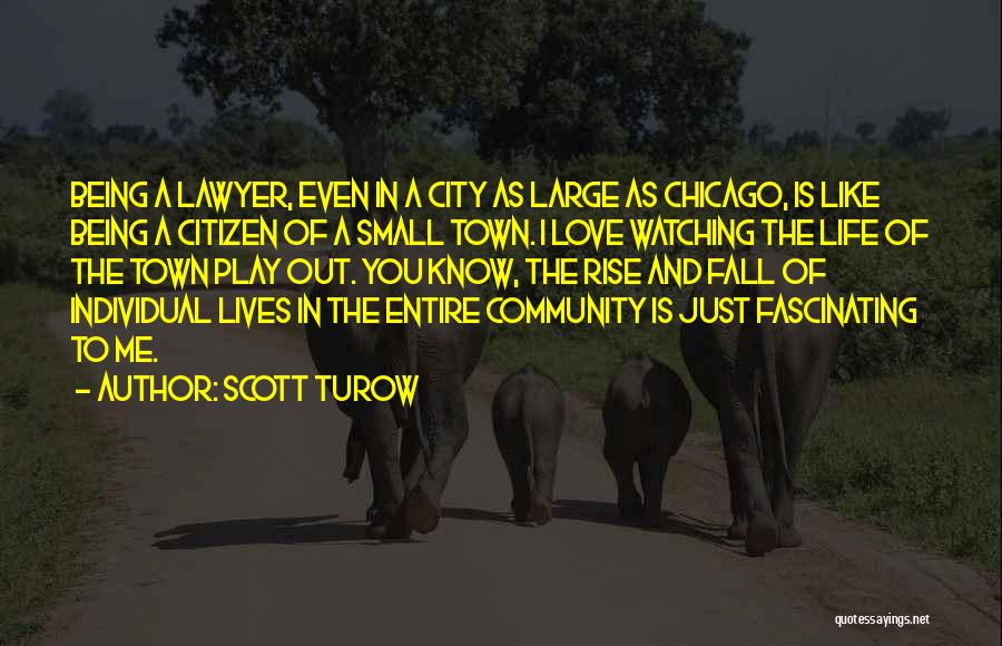Scott Turow Quotes: Being A Lawyer, Even In A City As Large As Chicago, Is Like Being A Citizen Of A Small Town.