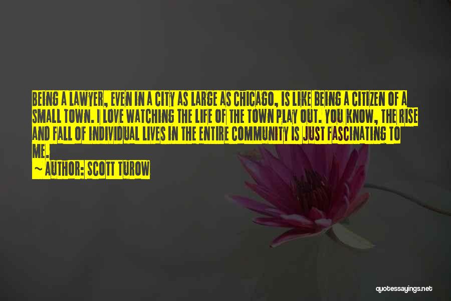 Scott Turow Quotes: Being A Lawyer, Even In A City As Large As Chicago, Is Like Being A Citizen Of A Small Town.