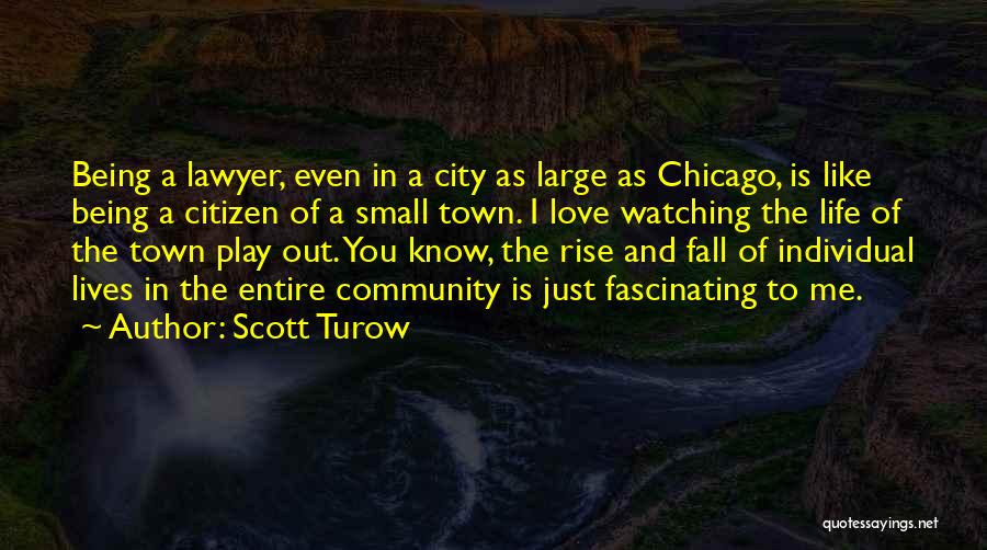 Scott Turow Quotes: Being A Lawyer, Even In A City As Large As Chicago, Is Like Being A Citizen Of A Small Town.