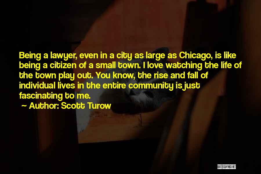 Scott Turow Quotes: Being A Lawyer, Even In A City As Large As Chicago, Is Like Being A Citizen Of A Small Town.