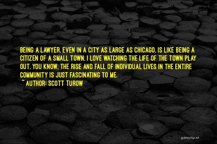 Scott Turow Quotes: Being A Lawyer, Even In A City As Large As Chicago, Is Like Being A Citizen Of A Small Town.