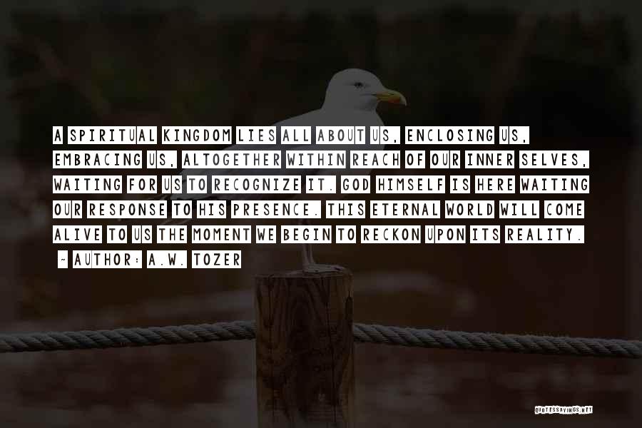 A.W. Tozer Quotes: A Spiritual Kingdom Lies All About Us, Enclosing Us, Embracing Us, Altogether Within Reach Of Our Inner Selves, Waiting For