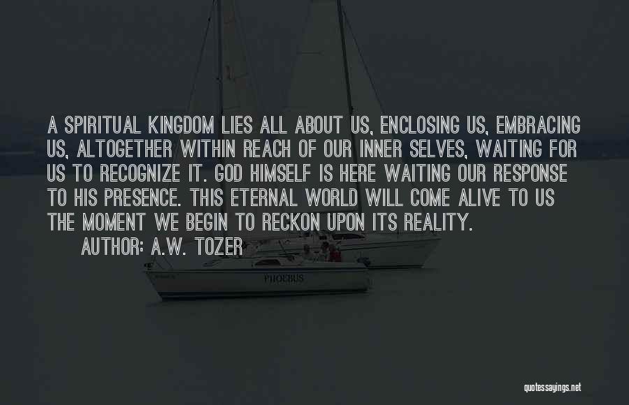 A.W. Tozer Quotes: A Spiritual Kingdom Lies All About Us, Enclosing Us, Embracing Us, Altogether Within Reach Of Our Inner Selves, Waiting For