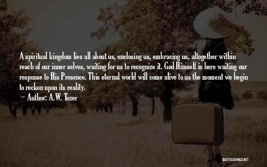 A.W. Tozer Quotes: A Spiritual Kingdom Lies All About Us, Enclosing Us, Embracing Us, Altogether Within Reach Of Our Inner Selves, Waiting For