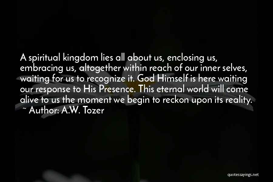A.W. Tozer Quotes: A Spiritual Kingdom Lies All About Us, Enclosing Us, Embracing Us, Altogether Within Reach Of Our Inner Selves, Waiting For