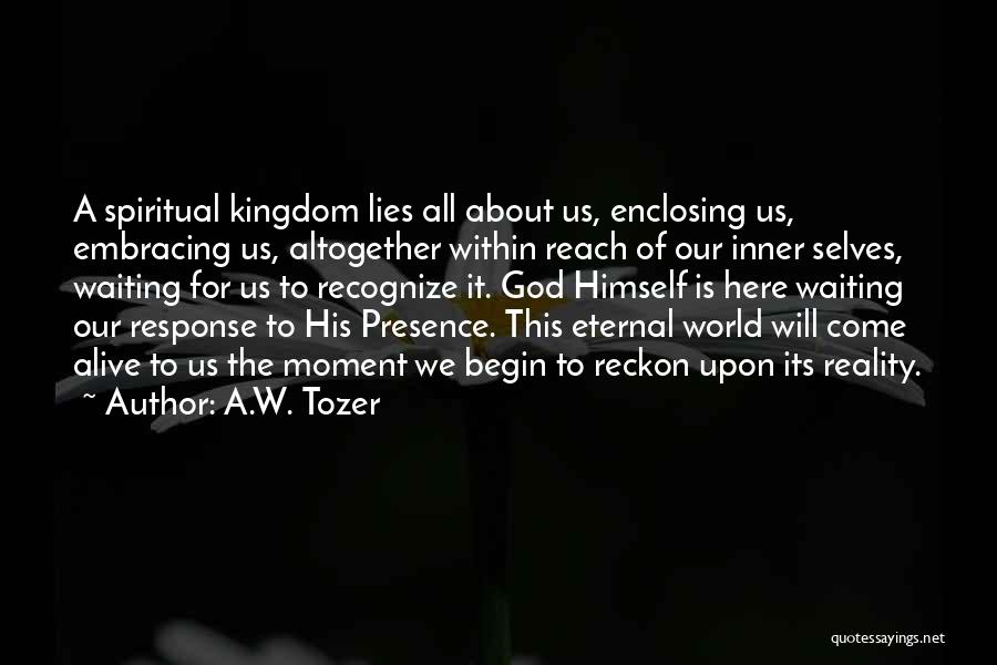 A.W. Tozer Quotes: A Spiritual Kingdom Lies All About Us, Enclosing Us, Embracing Us, Altogether Within Reach Of Our Inner Selves, Waiting For