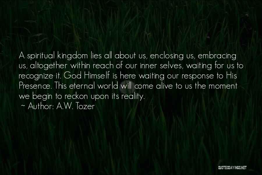 A.W. Tozer Quotes: A Spiritual Kingdom Lies All About Us, Enclosing Us, Embracing Us, Altogether Within Reach Of Our Inner Selves, Waiting For