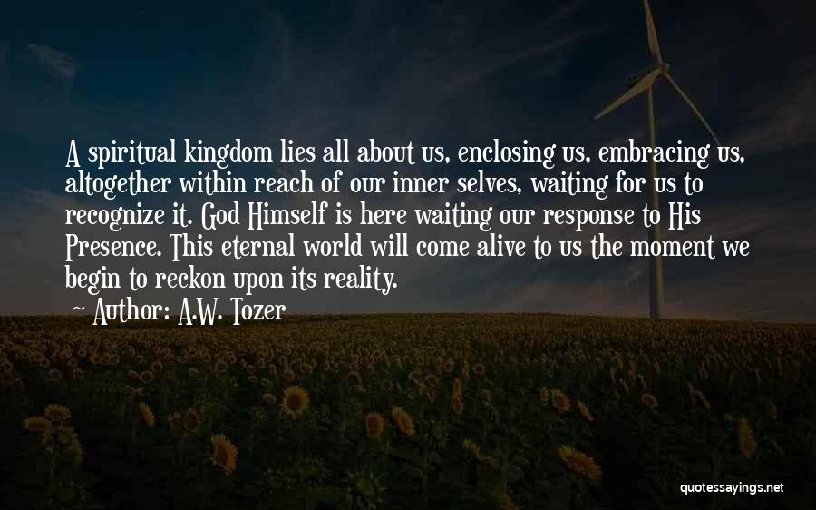 A.W. Tozer Quotes: A Spiritual Kingdom Lies All About Us, Enclosing Us, Embracing Us, Altogether Within Reach Of Our Inner Selves, Waiting For