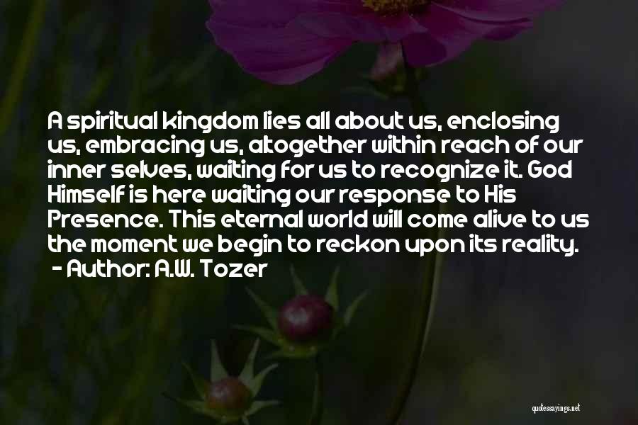 A.W. Tozer Quotes: A Spiritual Kingdom Lies All About Us, Enclosing Us, Embracing Us, Altogether Within Reach Of Our Inner Selves, Waiting For