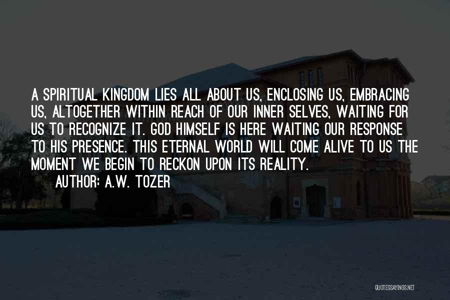 A.W. Tozer Quotes: A Spiritual Kingdom Lies All About Us, Enclosing Us, Embracing Us, Altogether Within Reach Of Our Inner Selves, Waiting For