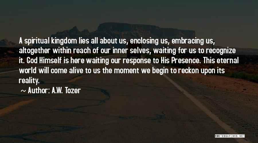 A.W. Tozer Quotes: A Spiritual Kingdom Lies All About Us, Enclosing Us, Embracing Us, Altogether Within Reach Of Our Inner Selves, Waiting For