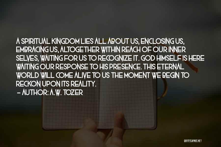 A.W. Tozer Quotes: A Spiritual Kingdom Lies All About Us, Enclosing Us, Embracing Us, Altogether Within Reach Of Our Inner Selves, Waiting For