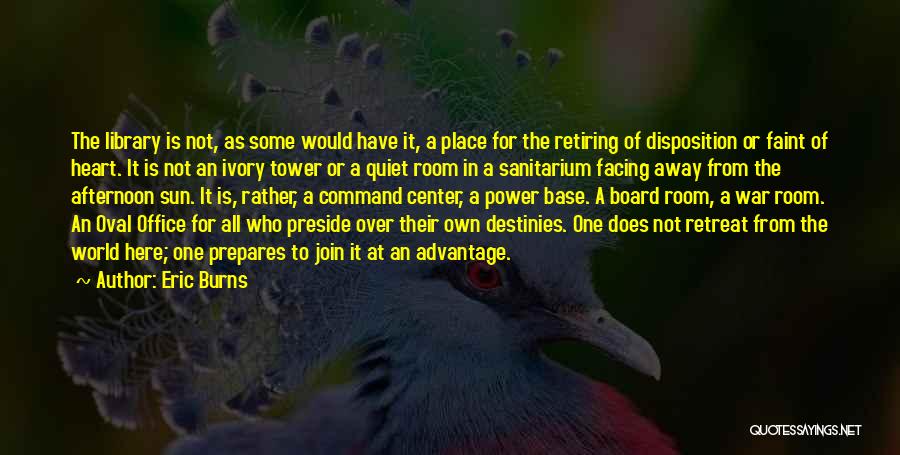 Eric Burns Quotes: The Library Is Not, As Some Would Have It, A Place For The Retiring Of Disposition Or Faint Of Heart.