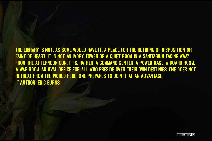 Eric Burns Quotes: The Library Is Not, As Some Would Have It, A Place For The Retiring Of Disposition Or Faint Of Heart.