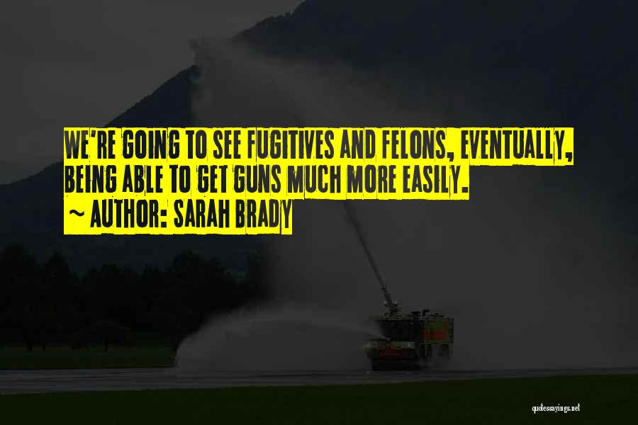 Sarah Brady Quotes: We're Going To See Fugitives And Felons, Eventually, Being Able To Get Guns Much More Easily.