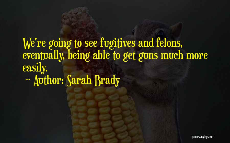 Sarah Brady Quotes: We're Going To See Fugitives And Felons, Eventually, Being Able To Get Guns Much More Easily.