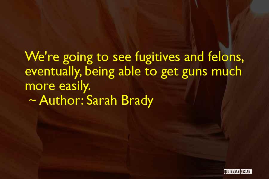 Sarah Brady Quotes: We're Going To See Fugitives And Felons, Eventually, Being Able To Get Guns Much More Easily.