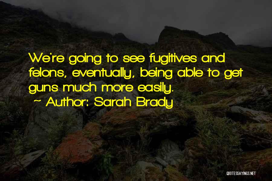 Sarah Brady Quotes: We're Going To See Fugitives And Felons, Eventually, Being Able To Get Guns Much More Easily.