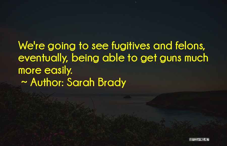 Sarah Brady Quotes: We're Going To See Fugitives And Felons, Eventually, Being Able To Get Guns Much More Easily.