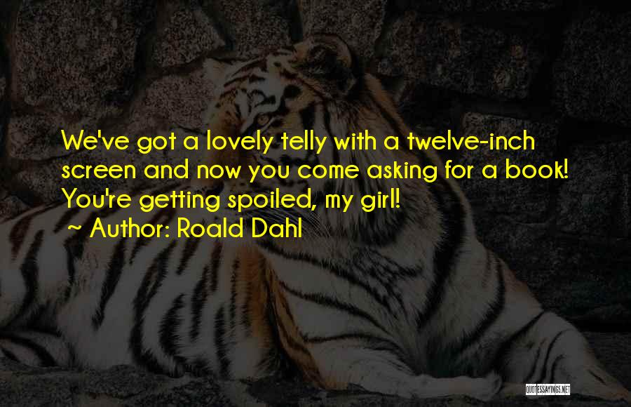 Roald Dahl Quotes: We've Got A Lovely Telly With A Twelve-inch Screen And Now You Come Asking For A Book! You're Getting Spoiled,