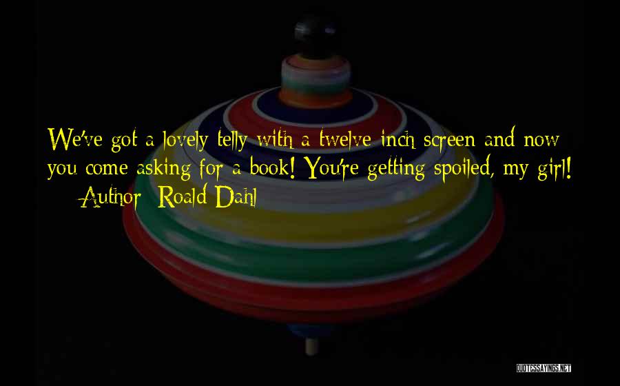 Roald Dahl Quotes: We've Got A Lovely Telly With A Twelve-inch Screen And Now You Come Asking For A Book! You're Getting Spoiled,