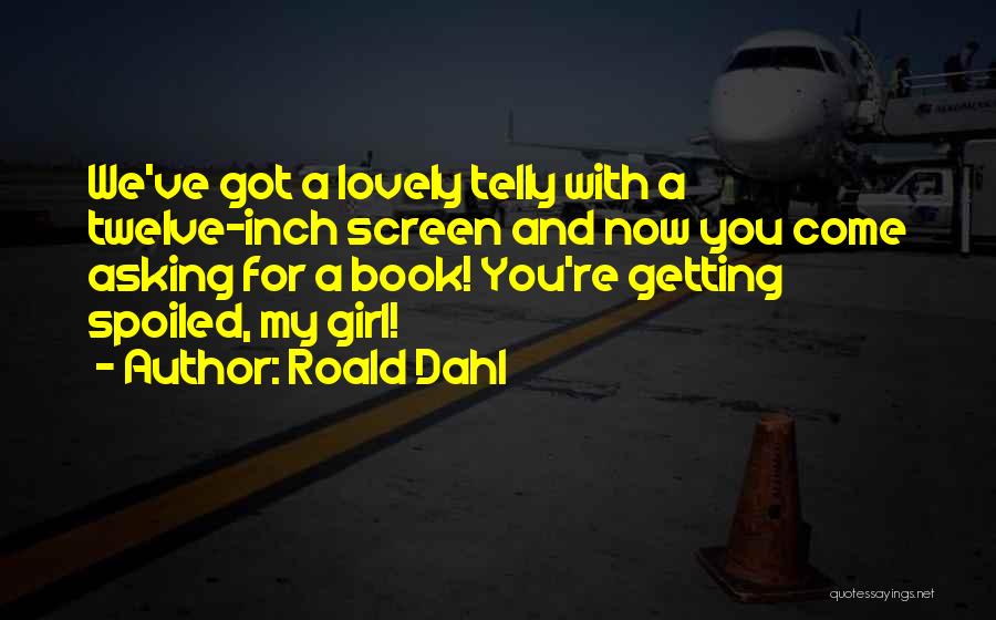 Roald Dahl Quotes: We've Got A Lovely Telly With A Twelve-inch Screen And Now You Come Asking For A Book! You're Getting Spoiled,