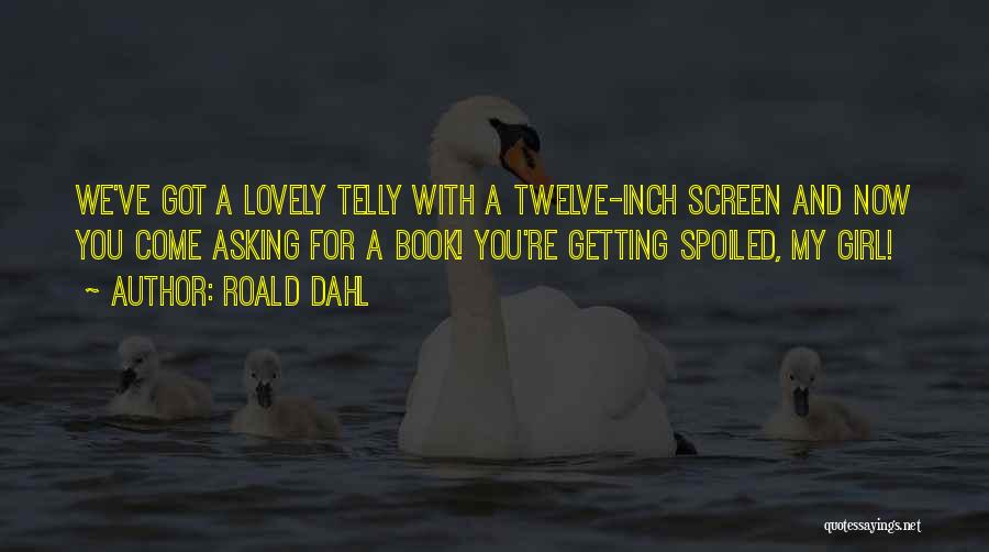 Roald Dahl Quotes: We've Got A Lovely Telly With A Twelve-inch Screen And Now You Come Asking For A Book! You're Getting Spoiled,