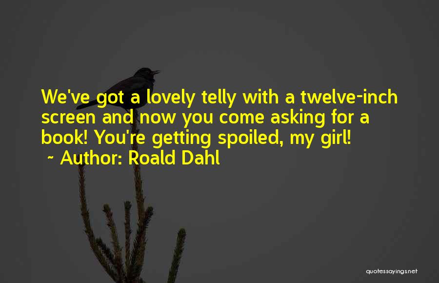Roald Dahl Quotes: We've Got A Lovely Telly With A Twelve-inch Screen And Now You Come Asking For A Book! You're Getting Spoiled,