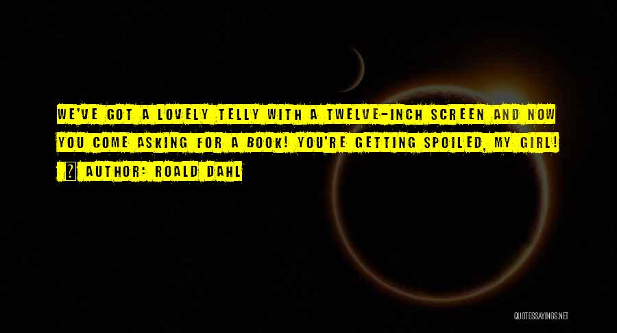 Roald Dahl Quotes: We've Got A Lovely Telly With A Twelve-inch Screen And Now You Come Asking For A Book! You're Getting Spoiled,