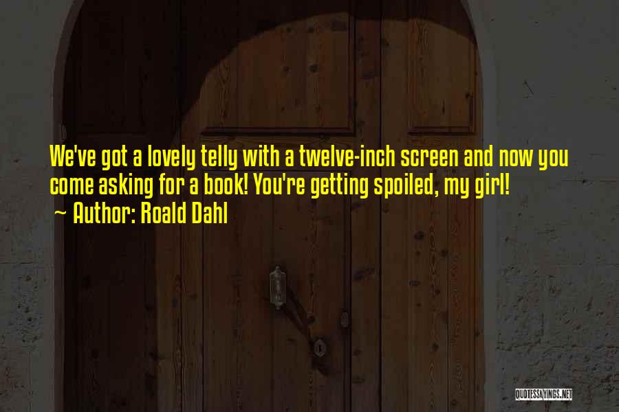 Roald Dahl Quotes: We've Got A Lovely Telly With A Twelve-inch Screen And Now You Come Asking For A Book! You're Getting Spoiled,