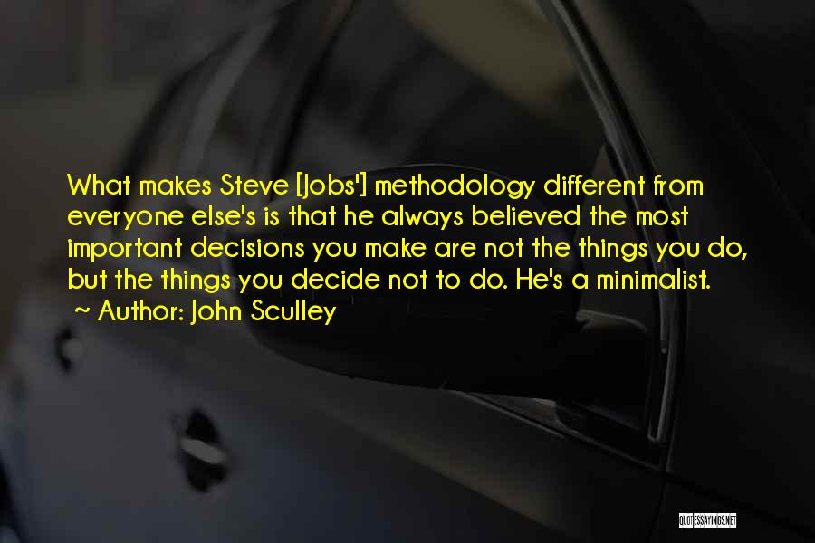 John Sculley Quotes: What Makes Steve [jobs'] Methodology Different From Everyone Else's Is That He Always Believed The Most Important Decisions You Make