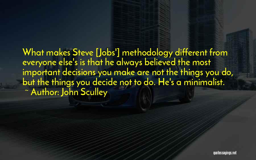 John Sculley Quotes: What Makes Steve [jobs'] Methodology Different From Everyone Else's Is That He Always Believed The Most Important Decisions You Make