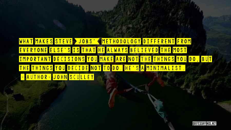 John Sculley Quotes: What Makes Steve [jobs'] Methodology Different From Everyone Else's Is That He Always Believed The Most Important Decisions You Make