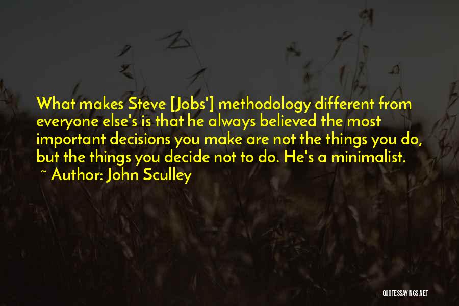 John Sculley Quotes: What Makes Steve [jobs'] Methodology Different From Everyone Else's Is That He Always Believed The Most Important Decisions You Make